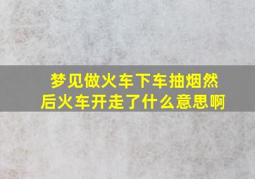 梦见做火车下车抽烟然后火车开走了什么意思啊