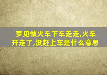 梦见做火车下车走走,火车开走了,没赶上车是什么意思