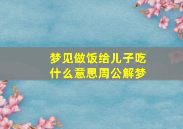 梦见做饭给儿子吃什么意思周公解梦