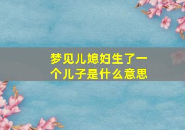 梦见儿媳妇生了一个儿子是什么意思