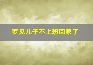 梦见儿子不上班回家了