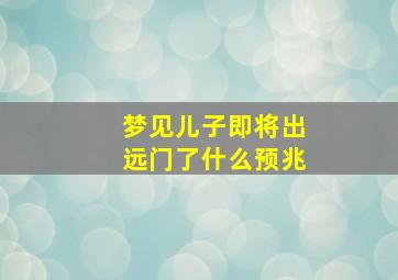 梦见儿子即将出远门了什么预兆