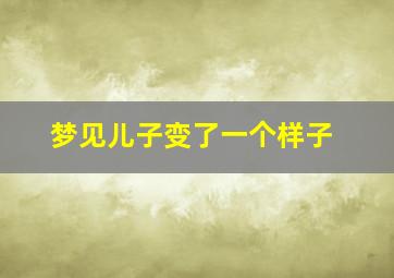 梦见儿子变了一个样子