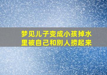 梦见儿子变成小孩掉水里被自己和别人捞起来