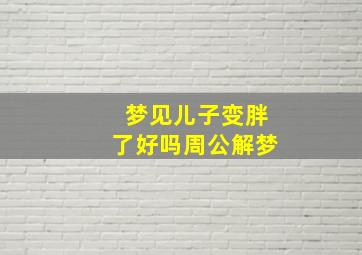 梦见儿子变胖了好吗周公解梦