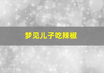 梦见儿子吃辣椒