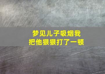 梦见儿子吸烟我把他狠狠打了一顿