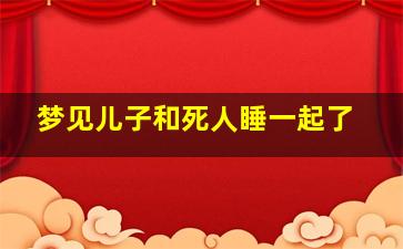 梦见儿子和死人睡一起了