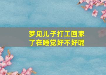 梦见儿子打工回家了在睡觉好不好呢