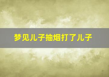 梦见儿子抽烟打了儿子