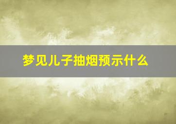 梦见儿子抽烟预示什么