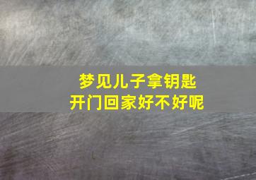 梦见儿子拿钥匙开门回家好不好呢