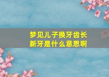 梦见儿子换牙齿长新牙是什么意思啊