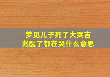 梦见儿子死了大哭吉兆醒了都在哭什么意思