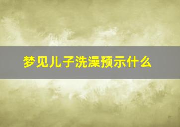 梦见儿子洗澡预示什么