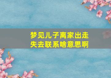 梦见儿子离家出走失去联系啥意思啊