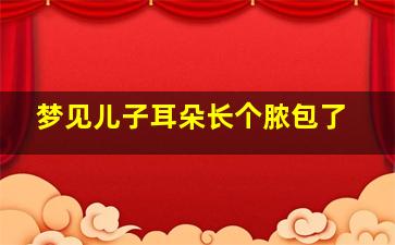 梦见儿子耳朵长个脓包了