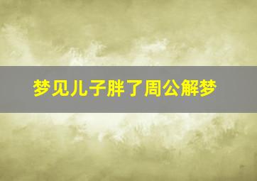 梦见儿子胖了周公解梦