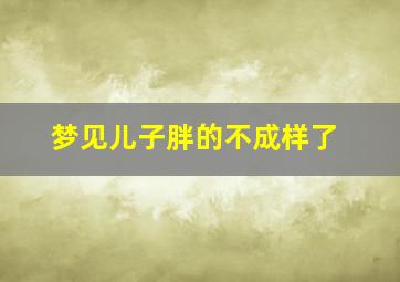 梦见儿子胖的不成样了