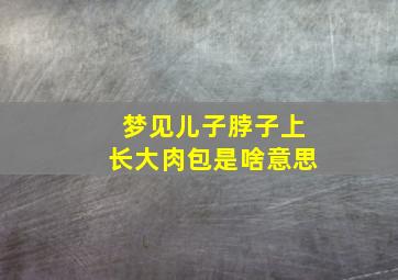 梦见儿子脖子上长大肉包是啥意思