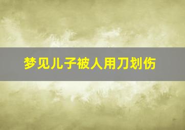 梦见儿子被人用刀划伤