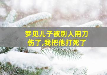 梦见儿子被别人用刀伤了,我把他打死了