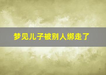 梦见儿子被别人绑走了