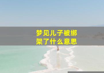 梦见儿子被绑架了什么意思