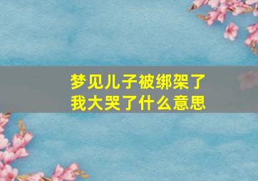 梦见儿子被绑架了我大哭了什么意思