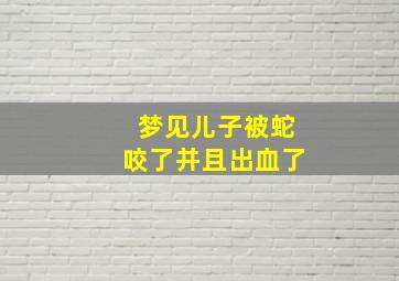 梦见儿子被蛇咬了并且出血了