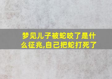 梦见儿子被蛇咬了是什么征兆,自己把蛇打死了