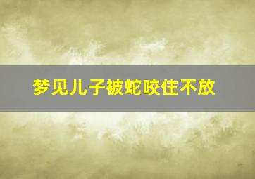 梦见儿子被蛇咬住不放