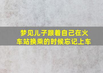 梦见儿子跟着自己在火车站换乘的时候忘记上车