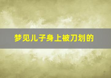 梦见儿子身上被刀划的