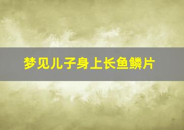 梦见儿子身上长鱼鳞片