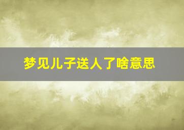 梦见儿子送人了啥意思