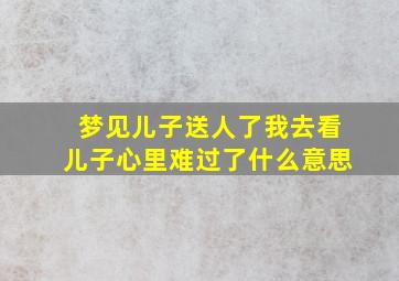 梦见儿子送人了我去看儿子心里难过了什么意思