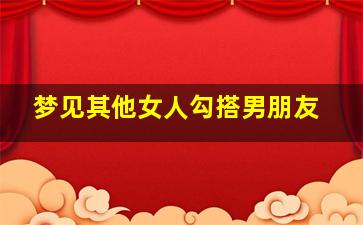 梦见其他女人勾搭男朋友