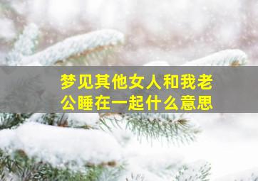 梦见其他女人和我老公睡在一起什么意思