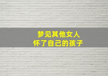 梦见其他女人怀了自己的孩子