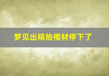 梦见出殡抬棺材停下了