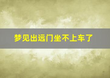 梦见出远门坐不上车了