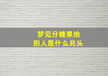 梦见分糖果给别人是什么兆头