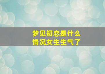 梦见初恋是什么情况女生生气了