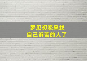 梦见初恋来找自己诉苦的人了