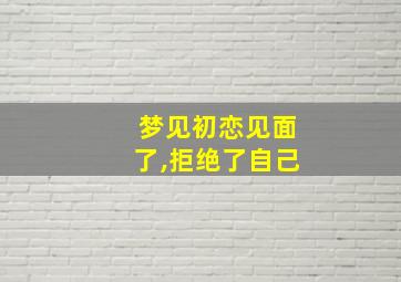 梦见初恋见面了,拒绝了自己