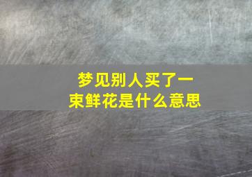 梦见别人买了一束鲜花是什么意思