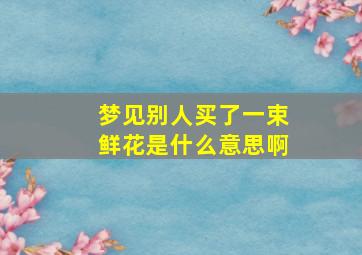 梦见别人买了一束鲜花是什么意思啊