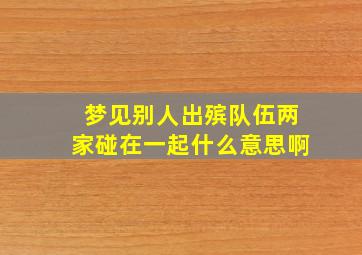 梦见别人出殡队伍两家碰在一起什么意思啊