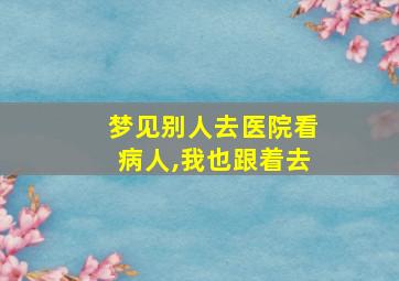 梦见别人去医院看病人,我也跟着去